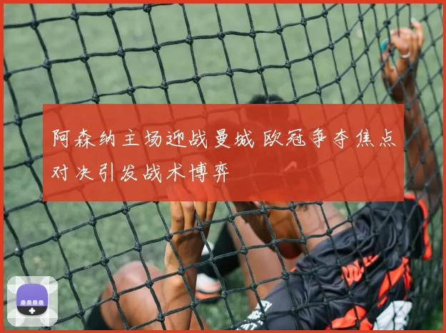 阿森纳主场迎战曼城 欧冠争夺焦点对决引发战术博弈