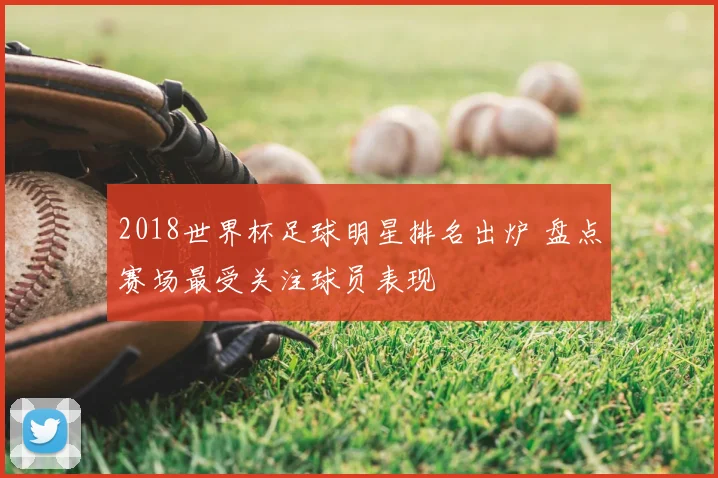 2018世界杯足球明星排名出炉 盘点赛场最受关注球员表现