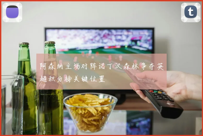 阿森纳主场对阵诺丁汉森林争夺英超积分榜关键位置
