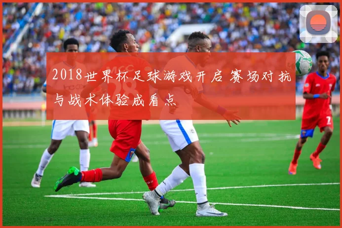 2018世界杯足球游戏开启 赛场对抗与战术体验成看点