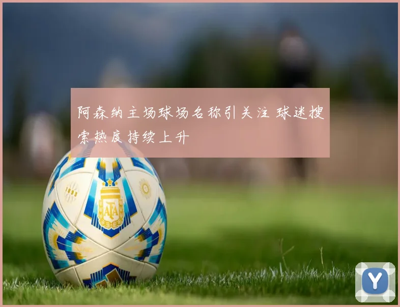 阿森纳主场球场名称引关注 球迷搜索热度持续上升