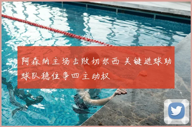 阿森纳主场击败切尔西 关键进球助球队稳住争四主动权