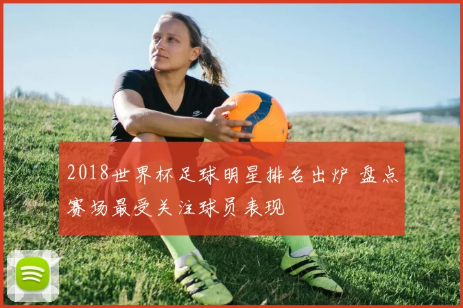 2018世界杯足球明星排名出炉 盘点赛场最受关注球员表现