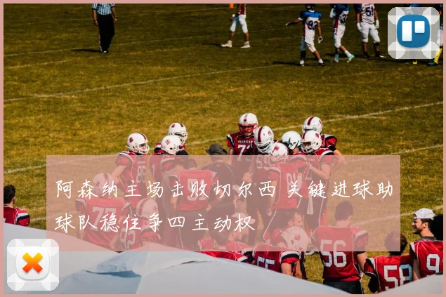 阿森纳主场击败切尔西 关键进球助球队稳住争四主动权