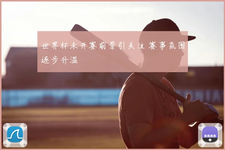 世界杯未开赛前景引关注 赛事氛围逐步升温