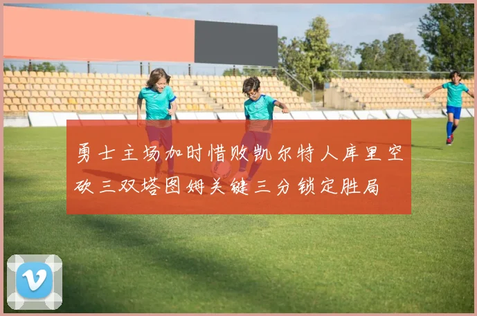 勇士主场加时惜败凯尔特人库里空砍三双塔图姆关键三分锁定胜局
