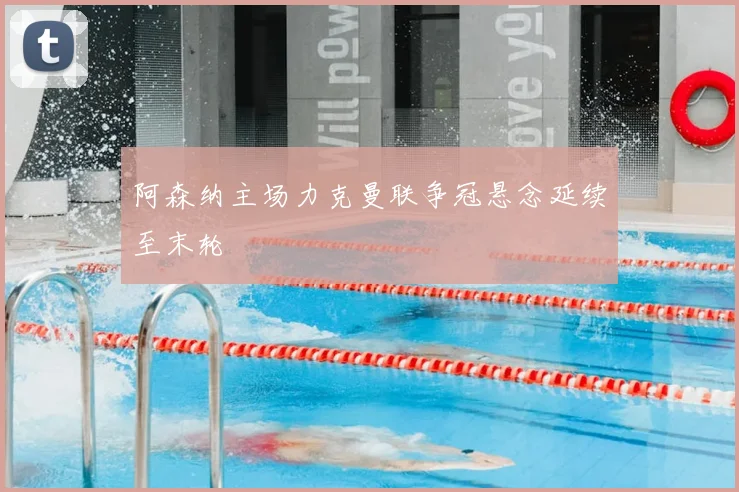 阿森纳主场力克曼联争冠悬念延续至末轮