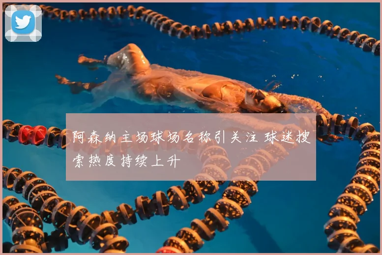 阿森纳主场球场名称引关注 球迷搜索热度持续上升