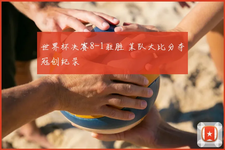 世界杯决赛8-1狂胜 某队大比分夺冠创纪录