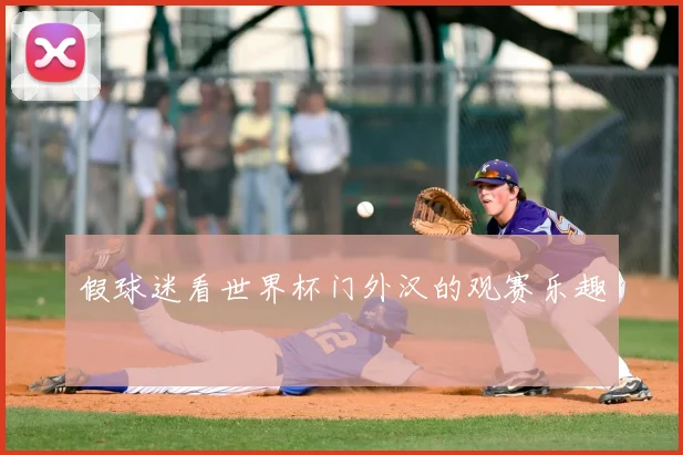 假球迷看世界杯门外汉的观赛乐趣