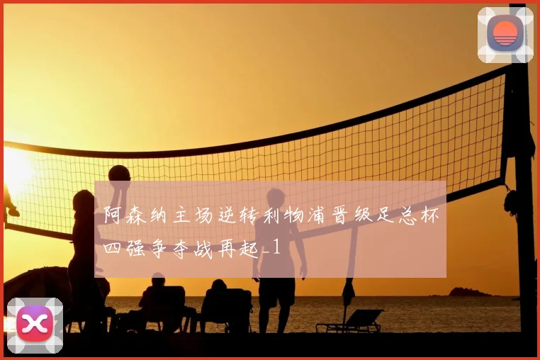 阿森纳主场逆转利物浦晋级足总杯四强争夺战再起_1