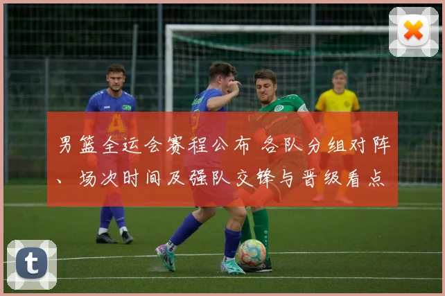 男篮全运会赛程公布 各队分组对阵、场次时间及强队交锋与晋级看点
